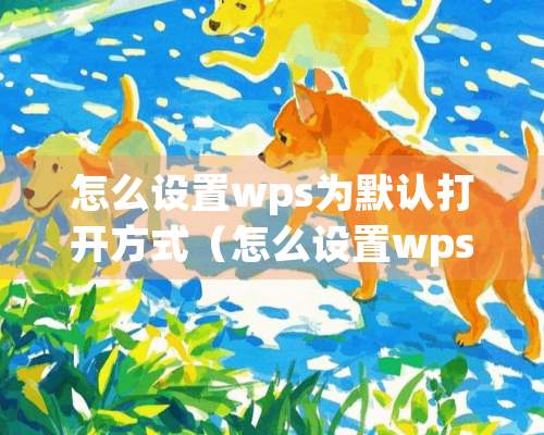 怎么设置wps为默认打开方式（怎么设置wps为默认打开方式关闭）