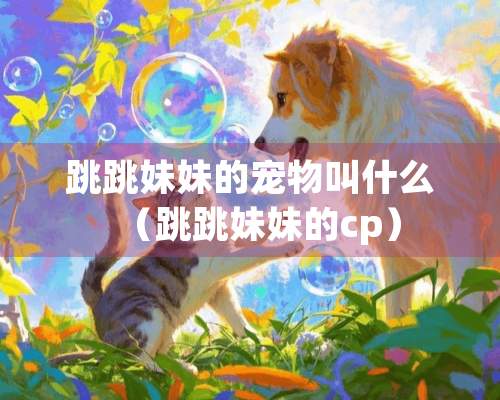 跳跳妹妹的宠物叫什么（跳跳妹妹的cp）