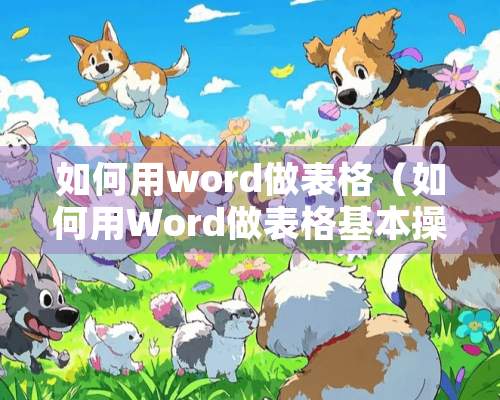 如何用word做表格（如何用Word做表格基本操作）