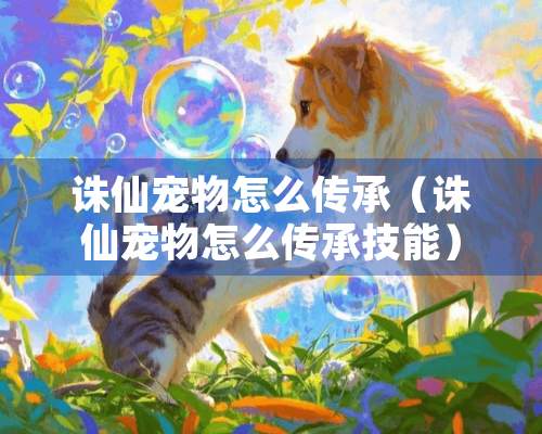 诛仙宠物怎么传承（诛仙宠物怎么传承技能）