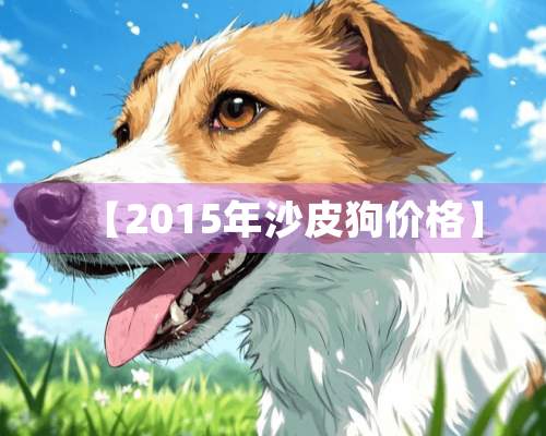 【2015年沙皮狗价格】