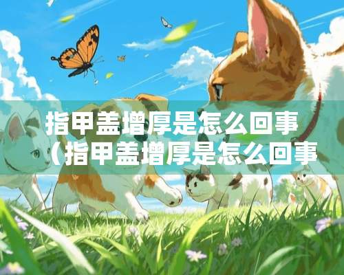 指甲盖增厚是怎么回事（指甲盖增厚是怎么回事用什么方法可以除根）