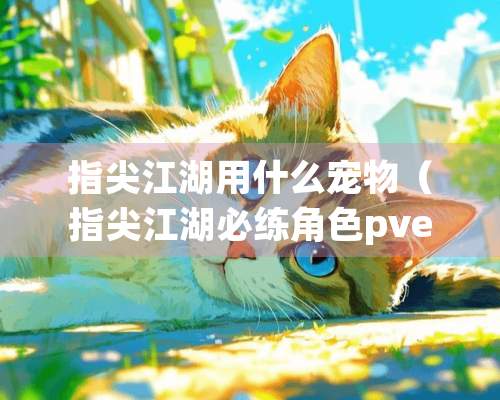 指尖江湖用什么宠物（指尖江湖必练角色pve）