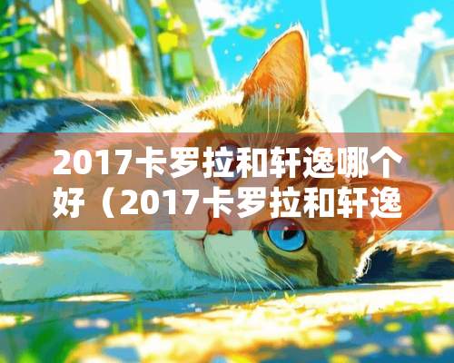 2017卡罗拉和轩逸哪个好（2017卡罗拉和轩逸哪个好一点）