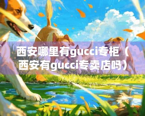 西安哪里有gucci专柜（西安有gucci专卖店吗）