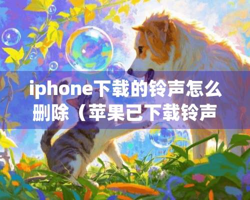 iphone下载的铃声怎么删除（苹果已下载铃声怎么删除）