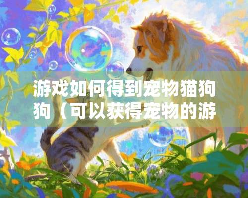 游戏如何得到宠物猫狗狗（可以获得宠物的游戏）