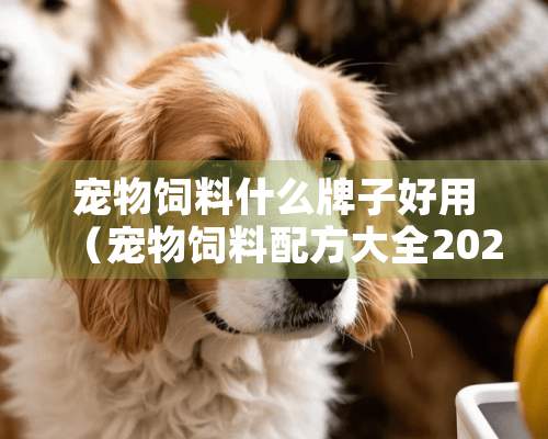 宠物饲料什么牌子好用（宠物饲料配方大全2021）