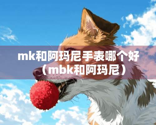 mk和阿玛尼手表哪个好（mbk和阿玛尼）