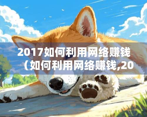 2017如何利用网络赚钱（如何利用网络赚钱,20种网络赚钱方法推荐）