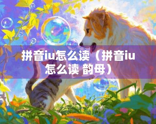 拼音iu怎么读（拼音iu怎么读 韵母）