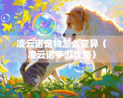 凌云诺宠物怎么变异（凌云诺手游攻略）