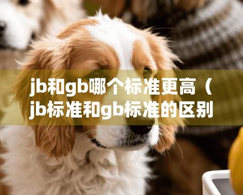 jb和gb哪个标准更高（jb标准和gb标准的区别）