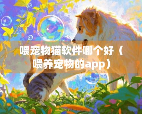 喂宠物猫软件哪个好（喂养宠物的app）