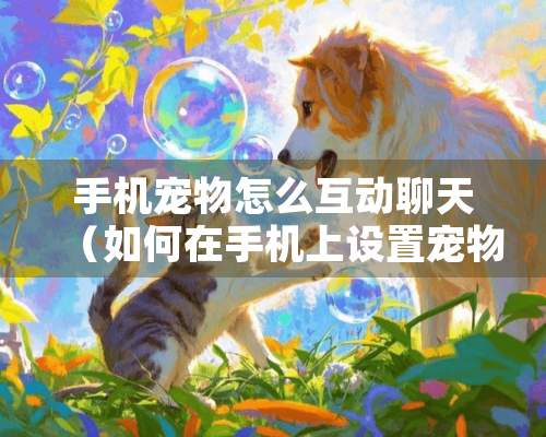 手机宠物怎么互动聊天（如何在手机上设置宠物）