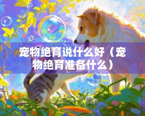 宠物绝育说什么好（宠物绝育准备什么）