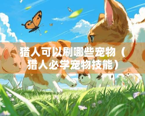 猎人可以刷哪些宠物（猎人必学宠物技能）