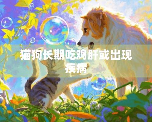 猫狗长期吃鸡肝或出现疾病