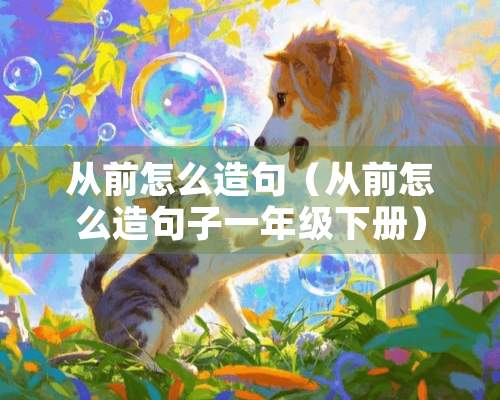 从前怎么造句（从前怎么造句子一年级下册）