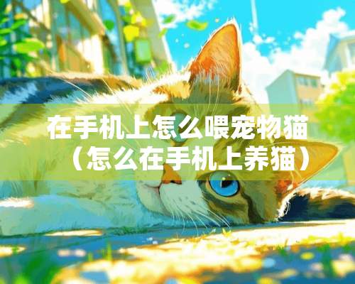 在手机上怎么喂宠物猫（怎么在手机上养猫）