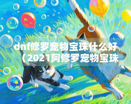 dnf修罗宠物宝珠什么好（2021阿修罗宠物宝珠选什么）