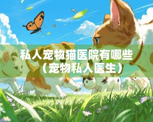 私人宠物猫医院有哪些（宠物私人医生）