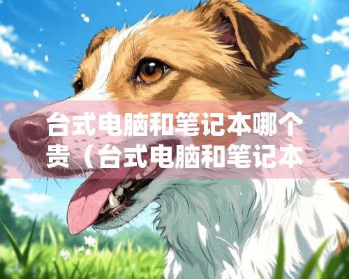 台式电脑和笔记本哪个贵（台式电脑和笔记本哪个贵一点）