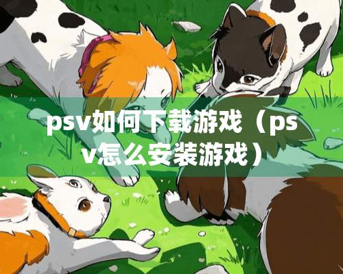 psv如何下载游戏（psv怎么安装游戏）