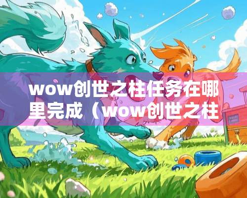 wow创世之柱任务在哪里完成（wow创世之柱任务怎么做）