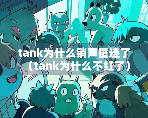 tank为什么销声匿迹了（tank为什么不红了）