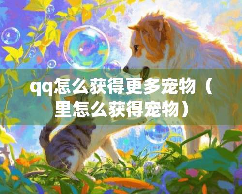 qq怎么获得更多宠物（里怎么获得宠物）