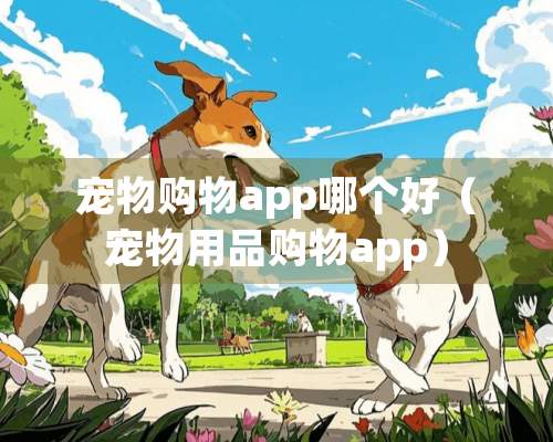 宠物购物app哪个好（宠物用品购物app）