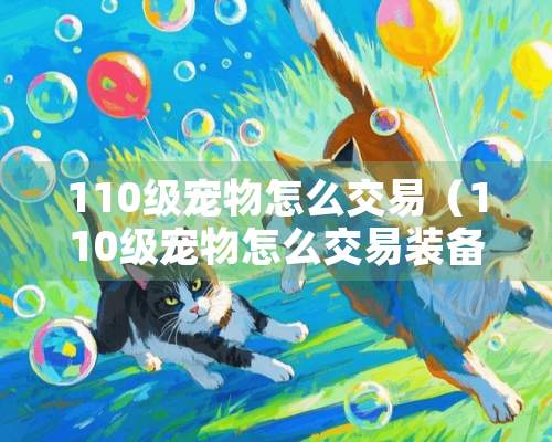 110级宠物怎么交易（110级宠物怎么交易装备）