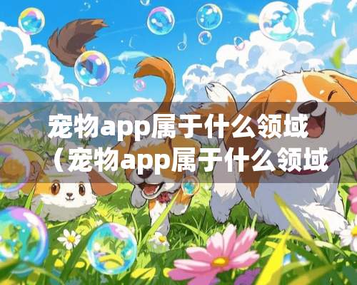 宠物app属于什么领域（宠物app属于什么领域的）