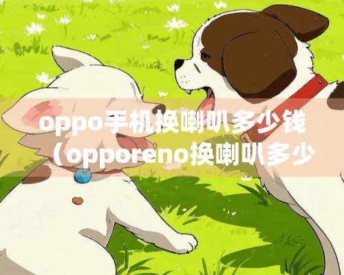 oppo手机换喇叭多少钱（opporeno换喇叭多少钱）