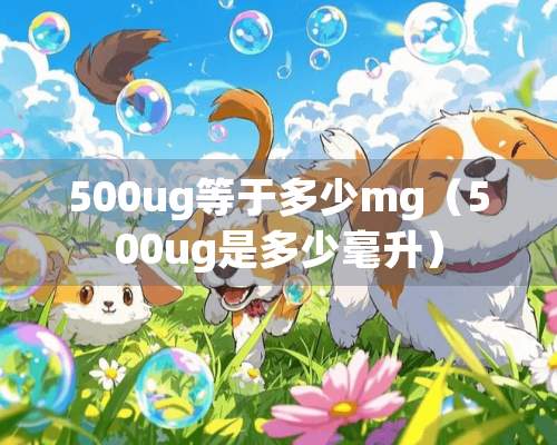 500ug等于多少mg（500ug是多少毫升）