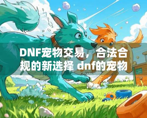 DNF宠物交易，合法合规的新选择 dnf的宠物怎么交易啊