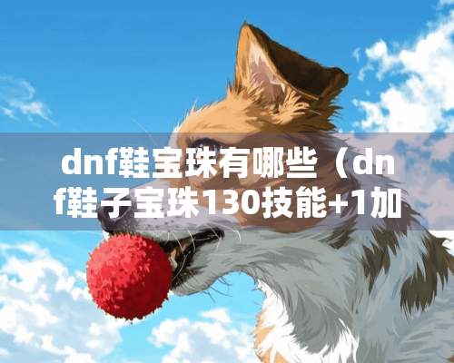 dnf鞋宝珠有哪些（dnf鞋子宝珠130技能+1加被动吗）