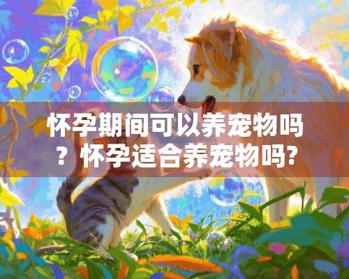 怀孕期间可以养宠物吗？怀孕适合养宠物吗?