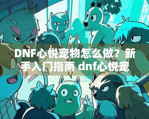 DNF心悦宠物怎么做？新手入门指南 dnf心悦宠物怎么做