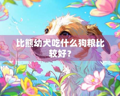 比熊幼犬吃什么狗粮比较好？