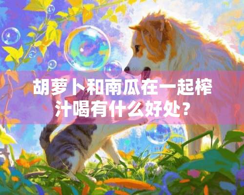 胡萝卜和南瓜在一起榨汁喝有什么好处？