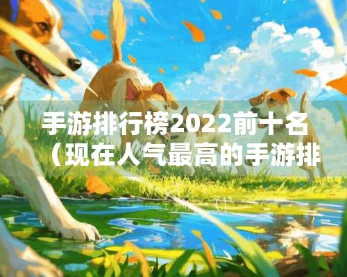 手游排行榜2022前十名（现在人气最高的手游排行）