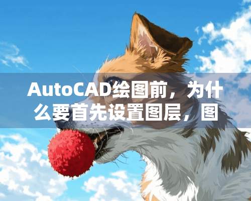 AutoCAD绘图前，为什么要首先设置图层，图层特性管理器中包括那些设置？