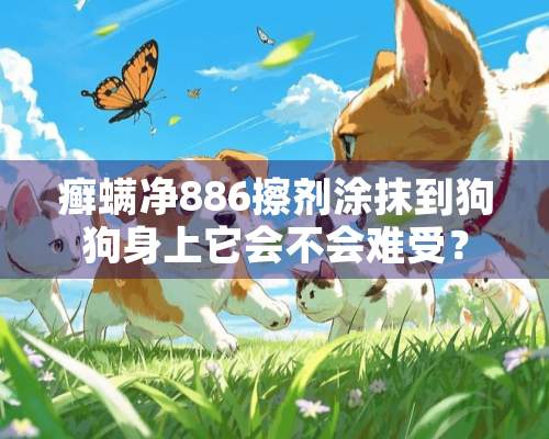 癣螨净886擦剂涂抹到狗狗身上它会不会难受？