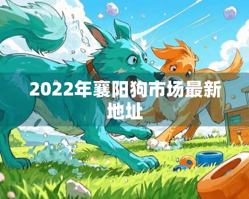 2022年襄阳狗市场最新地址