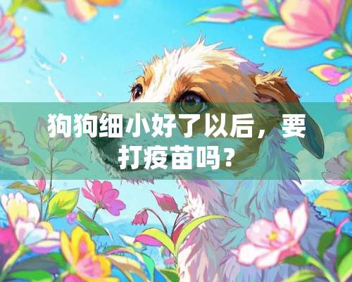 狗狗细小好了以后，要打疫苗吗？