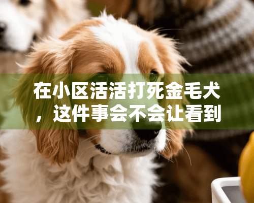 在小区活活打死金毛犬，这件事会不会让看到的人产生心理*影？