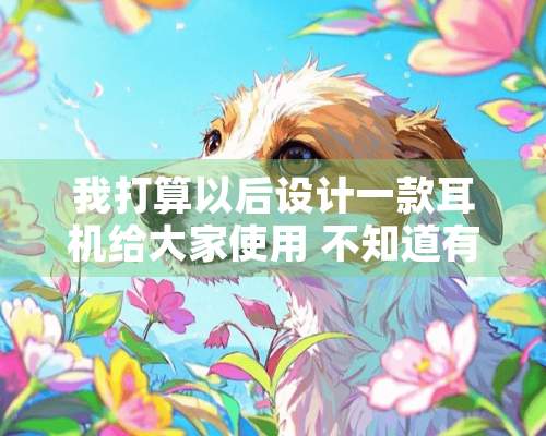 我打算以后设计一款耳机给大家使用 不知道有谁设计过