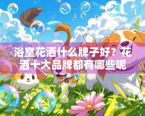 浴室花洒什么牌子好？花洒十大品牌都有哪些呢？